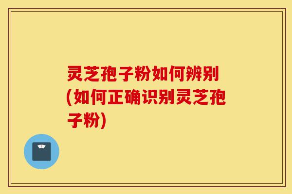 灵芝孢子粉如何辨别 (如何正确识别灵芝孢子粉)-第1张图片-灵芝之家