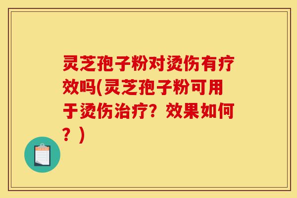 灵芝孢子粉对烫伤有疗效吗(灵芝孢子粉可用于烫伤治疗？效果如何？)-第1张图片-灵芝之家