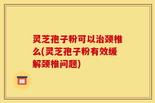 灵芝孢子粉可以治颈椎么(灵芝孢子粉有效缓解颈椎问题)-第1张图片-灵芝之家 灵芝孢子粉可以治颈椎么(灵芝孢子粉有效缓解颈椎问题)-第1张图片-灵芝之家