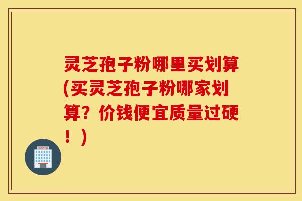 灵芝孢子粉哪里买划算(买灵芝孢子粉哪家划算?价钱便宜质量过硬!)-第1张图片-灵芝之家 灵芝孢子粉哪里买划算(买灵芝孢子粉哪家划算?价钱便宜质量过硬!)-第1张图片-灵芝之家