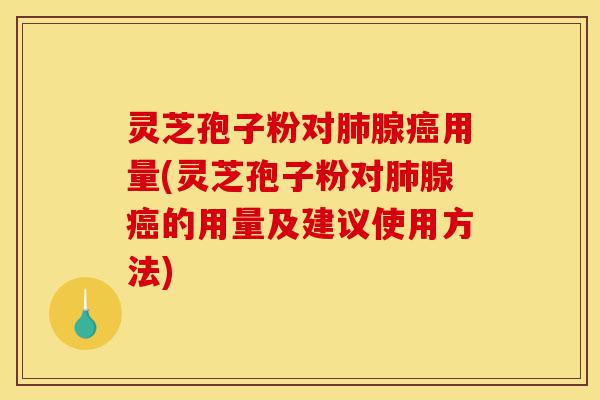 灵芝孢子粉对肺腺癌用量(灵芝孢子粉对肺腺癌的用量及建议使用方法)-第1张图片-灵芝之家