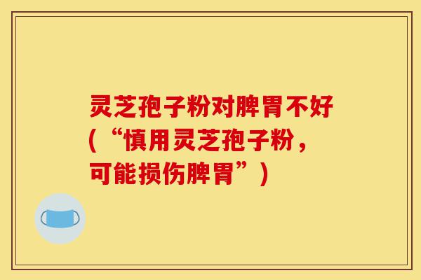 灵芝孢子粉对脾胃不好(“慎用灵芝孢子粉，可能损伤脾胃”)-第1张图片-灵芝之家
