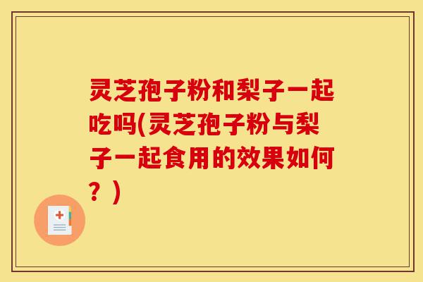 灵芝孢子粉和梨子一起吃吗(灵芝孢子粉与梨子一起食用的效果如何?)-第1张图片-灵芝之家 灵芝孢子粉和梨子一起吃吗(灵芝孢子粉与梨子一起食用的效果如何?)-第1张图片-灵芝之家