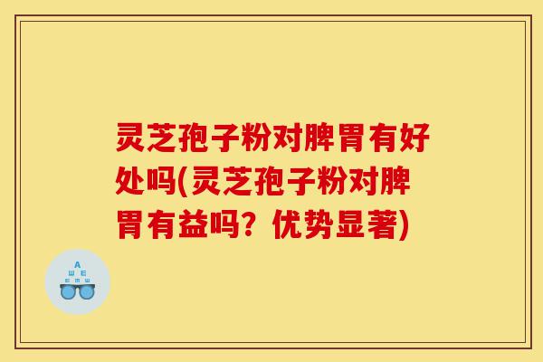 灵芝孢子粉对脾胃有好处吗(灵芝孢子粉对脾胃有益吗？优势显著)-第1张图片-灵芝之家