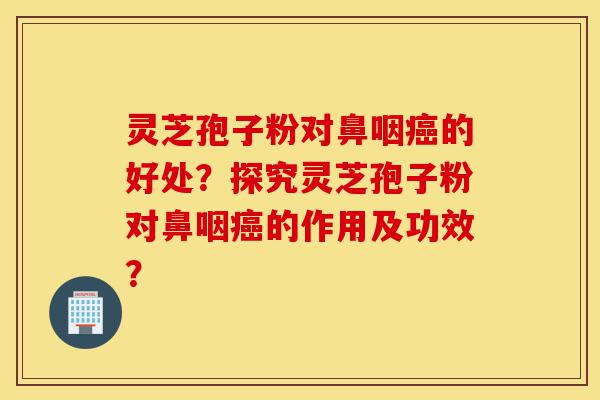 灵芝孢子粉对鼻咽癌的好处?探究灵芝孢子粉对鼻咽癌的作用及功效?-第1张图片-灵芝之家 灵芝孢子粉对鼻咽癌的好处?探究灵芝孢子粉对鼻咽癌的作用及功效?-第1张图片-灵芝之家