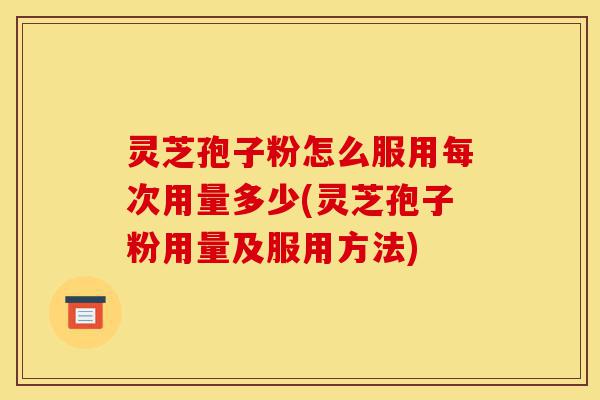 灵芝孢子粉怎么服用每次用量多少(灵芝孢子粉用量及服用方法)-第1张图片-灵芝之家