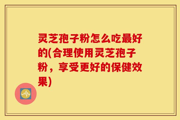 灵芝孢子粉怎么吃最好的(合理使用灵芝孢子粉,享受更好的保健效果)-第1张图片-灵芝之家 灵芝孢子粉怎么吃最好的(合理使用灵芝孢子粉,享受更好的保健效果)-第1张图片-灵芝之家