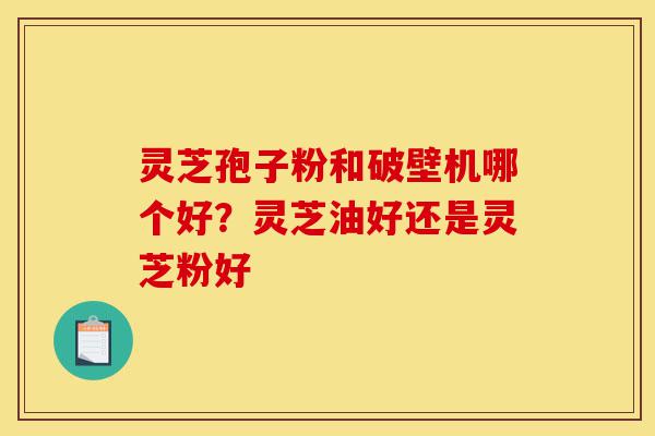 灵芝孢子粉和破壁机哪个好？灵芝油好还是灵芝粉好-第1张图片-灵芝之家