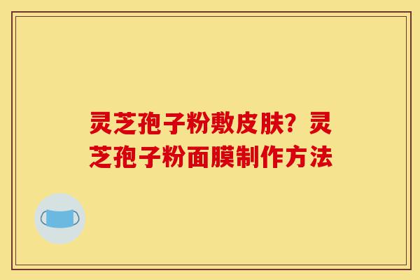 灵芝孢子粉敷皮肤?灵芝孢子粉面膜制作方法-第1张图片-灵芝之家 灵芝孢子粉敷皮肤?灵芝孢子粉面膜制作方法-第1张图片-灵芝之家