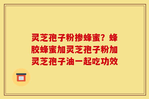 灵芝孢子粉掺蜂蜜?蜂胶蜂蜜加灵芝孢子粉加灵芝孢子油一起吃功效-第1张图片-灵芝之家 灵芝孢子粉掺蜂蜜?蜂胶蜂蜜加灵芝孢子粉加灵芝孢子油一起吃功效-第1张图片-灵芝之家