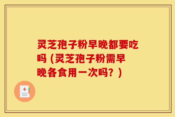 灵芝孢子粉早晚都要吃吗 (灵芝孢子粉需早晚各食用一次吗?)-第1张图片-灵芝之家 灵芝孢子粉早晚都要吃吗 (灵芝孢子粉需早晚各食用一次吗?)-第1张图片-灵芝之家