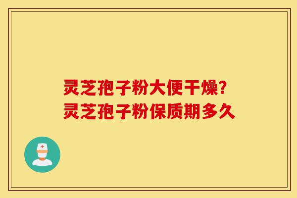 灵芝孢子粉大便干燥?灵芝孢子粉保质期多久-第1张图片-灵芝之家 灵芝孢子粉大便干燥?灵芝孢子粉保质期多久-第1张图片-灵芝之家