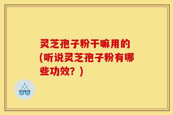 灵芝孢子粉干嘛用的 (听说灵芝孢子粉有哪些功效?)-第1张图片-灵芝之家 灵芝孢子粉干嘛用的 (听说灵芝孢子粉有哪些功效?)-第1张图片-灵芝之家