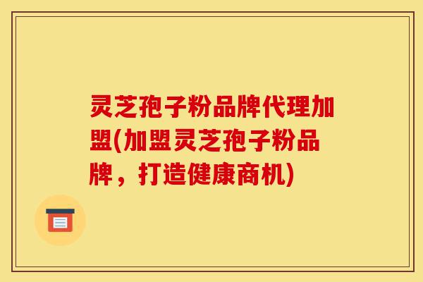 灵芝孢子粉品牌代理加盟(加盟灵芝孢子粉品牌,打造健康商机)-第1张图片-灵芝之家 灵芝孢子粉品牌代理加盟(加盟灵芝孢子粉品牌,打造健康商机)-第1张图片-灵芝之家