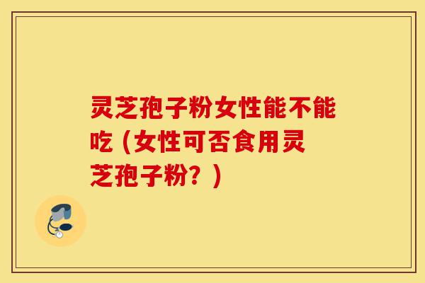 灵芝孢子粉女性能不能吃 (女性可否食用灵芝孢子粉?)-第1张图片-灵芝之家 灵芝孢子粉女性能不能吃 (女性可否食用灵芝孢子粉?)-第1张图片-灵芝之家
