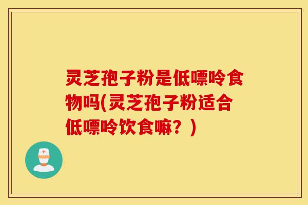 灵芝孢子粉是低嘌呤食物吗(灵芝孢子粉适合低嘌呤饮食嘛？)-第1张图片-灵芝之家