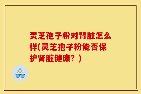 灵芝孢子粉对肾脏怎么样(灵芝孢子粉能否保护肾脏健康?)-第1张图片-灵芝之家 灵芝孢子粉对肾脏怎么样(灵芝孢子粉能否保护肾脏健康?)-第1张图片-灵芝之家