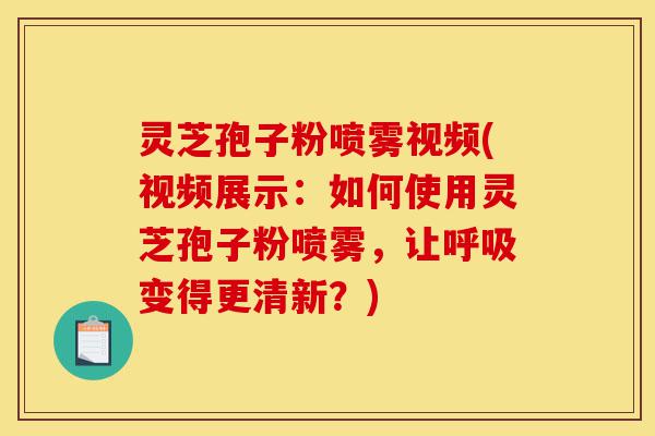 灵芝孢子粉喷雾视频(视频展示:如何使用灵芝孢子粉喷雾,让呼吸变得更清新?)-第1张图片-灵芝之家 灵芝孢子粉喷雾视频(视频展示:如何使用灵芝孢子粉喷雾,让呼吸变得更清新?)-第1张图片-灵芝之家