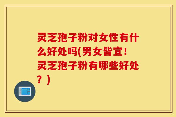 灵芝孢子粉对女性有什么好处吗(男女皆宜!灵芝孢子粉有哪些好处?)-第1张图片-灵芝之家 灵芝孢子粉对女性有什么好处吗(男女皆宜!灵芝孢子粉有哪些好处?)-第1张图片-灵芝之家