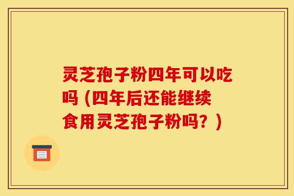 灵芝孢子粉四年可以吃吗 (四年后还能继续食用灵芝孢子粉吗?)-第1张图片-灵芝之家 灵芝孢子粉四年可以吃吗 (四年后还能继续食用灵芝孢子粉吗?)-第1张图片-灵芝之家