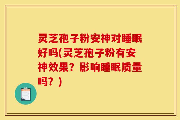 灵芝孢子粉安神对睡眠好吗(灵芝孢子粉有安神效果?影响睡眠质量吗?)-第1张图片-灵芝之家 灵芝孢子粉安神对睡眠好吗(灵芝孢子粉有安神效果?影响睡眠质量吗?)-第1张图片-灵芝之家