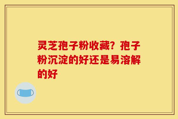 灵芝孢子粉收藏?孢子粉沉淀的好还是易溶解的好-第1张图片-灵芝之家 灵芝孢子粉收藏?孢子粉沉淀的好还是易溶解的好-第1张图片-灵芝之家
