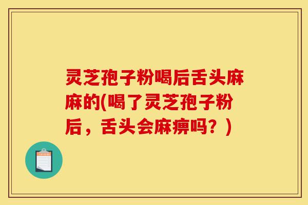 灵芝孢子粉喝后舌头麻麻的(喝了灵芝孢子粉后,舌头会麻痹吗?)-第1张图片-灵芝之家 灵芝孢子粉喝后舌头麻麻的(喝了灵芝孢子粉后,舌头会麻痹吗?)-第1张图片-灵芝之家