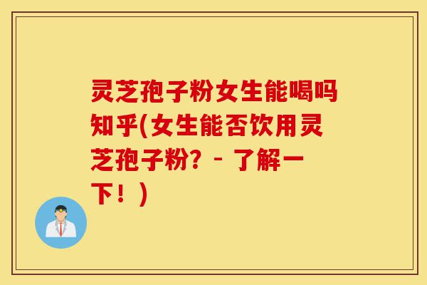 灵芝孢子粉女生能喝吗知乎(女生能否饮用灵芝孢子粉？- 了解一下！)-第1张图片-灵芝之家
