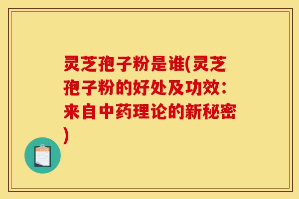 灵芝孢子粉是谁(灵芝孢子粉的好处及功效:来自中药理论的新秘密)-第1张图片-灵芝之家 灵芝孢子粉是谁(灵芝孢子粉的好处及功效:来自中药理论的新秘密)-第1张图片-灵芝之家