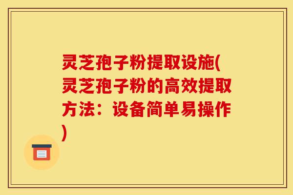 灵芝孢子粉提取设施(灵芝孢子粉的高效提取方法:设备简单易操作)-第1张图片-灵芝之家 灵芝孢子粉提取设施(灵芝孢子粉的高效提取方法:设备简单易操作)-第1张图片-灵芝之家