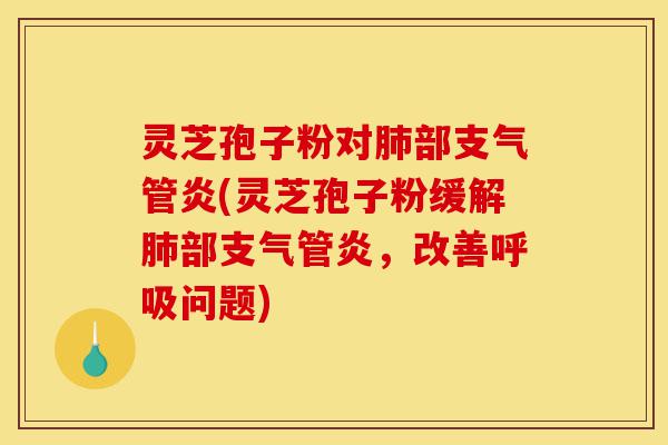 灵芝孢子粉对肺部支气管炎(灵芝孢子粉缓解肺部支气管炎，改善呼吸问题)-第1张图片-灵芝之家