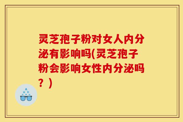 灵芝孢子粉对女人内分泌有影响吗(灵芝孢子粉会影响女性内分泌吗?)-第1张图片-灵芝之家 灵芝孢子粉对女人内分泌有影响吗(灵芝孢子粉会影响女性内分泌吗?)-第1张图片-灵芝之家