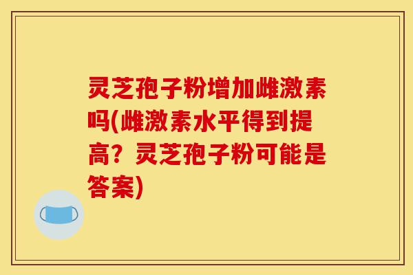 灵芝孢子粉增加雌激素吗(雌激素水平得到提高?灵芝孢子粉可能是答案)-第1张图片-灵芝之家 灵芝孢子粉增加雌激素吗(雌激素水平得到提高?灵芝孢子粉可能是答案)-第1张图片-灵芝之家