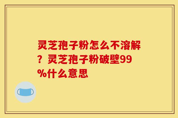 灵芝孢子粉怎么不溶解?灵芝孢子粉破壁99%什么意思-第1张图片-灵芝之家 灵芝孢子粉怎么不溶解?灵芝孢子粉破壁99%什么意思-第1张图片-灵芝之家