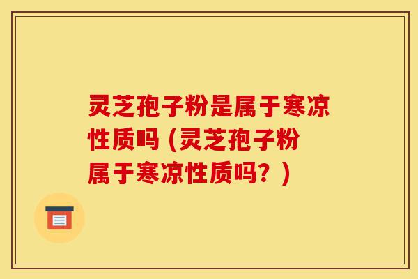 灵芝孢子粉是属于寒凉性质吗 (灵芝孢子粉属于寒凉性质吗?)-第1张图片-灵芝之家 灵芝孢子粉是属于寒凉性质吗 (灵芝孢子粉属于寒凉性质吗?)-第1张图片-灵芝之家