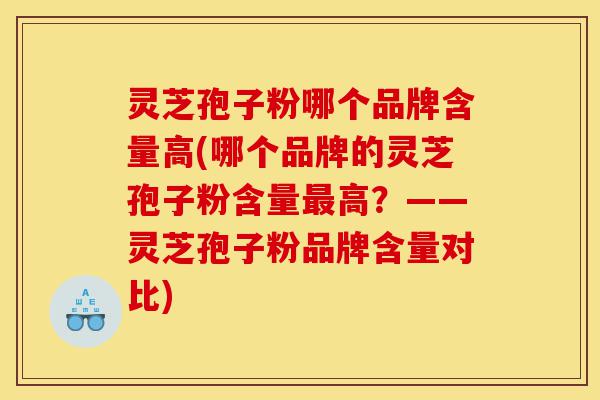 灵芝孢子粉哪个品牌含量高(哪个品牌的灵芝孢子粉含量最高?——灵芝孢子粉品牌含量对比)-第1张图片-灵芝之家 灵芝孢子粉哪个品牌含量高(哪个品牌的灵芝孢子粉含量最高?——灵芝孢子粉品牌含量对比)-第1张图片-灵芝之家