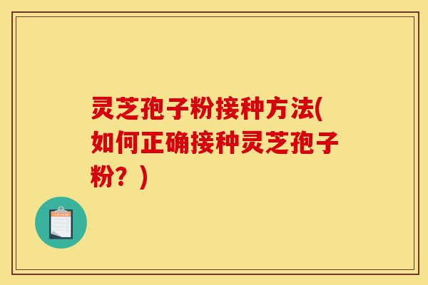 灵芝孢子粉接种方法(如何正确接种灵芝孢子粉?)-第1张图片-灵芝之家 灵芝孢子粉接种方法(如何正确接种灵芝孢子粉?)-第1张图片-灵芝之家