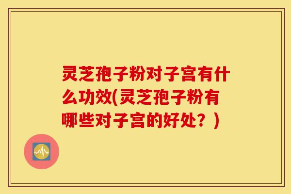 灵芝孢子粉对子宫有什么功效(灵芝孢子粉有哪些对子宫的好处?)-第1张图片-灵芝之家 灵芝孢子粉对子宫有什么功效(灵芝孢子粉有哪些对子宫的好处?)-第1张图片-灵芝之家