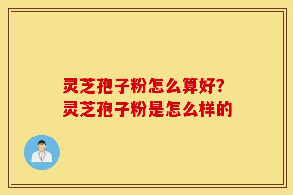灵芝孢子粉怎么算好?灵芝孢子粉是怎么样的-第1张图片-灵芝之家 灵芝孢子粉怎么算好?灵芝孢子粉是怎么样的-第1张图片-灵芝之家