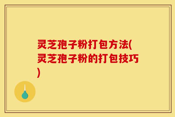 灵芝孢子粉打包方法(灵芝孢子粉的打包技巧)-第1张图片-灵芝之家