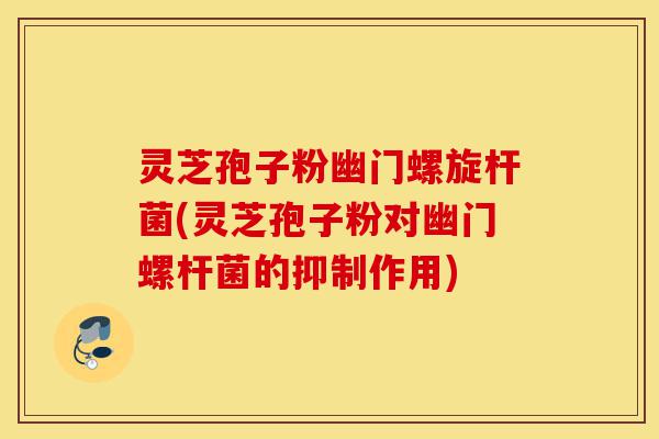 灵芝孢子粉幽门螺旋杆菌(灵芝孢子粉对幽门螺杆菌的抑制作用)-第1张图片-灵芝之家