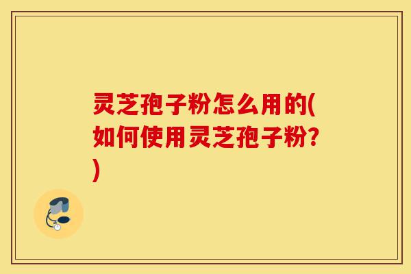 灵芝孢子粉怎么用的(如何使用灵芝孢子粉？)-第1张图片-灵芝之家