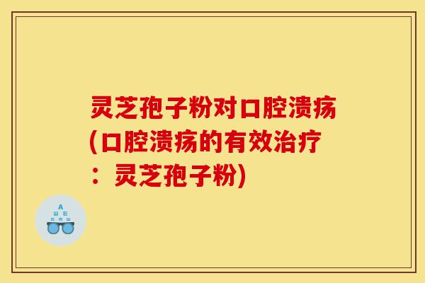 灵芝孢子粉对口腔溃疡(口腔溃疡的有效治疗:灵芝孢子粉)-第1张图片-灵芝之家 灵芝孢子粉对口腔溃疡(口腔溃疡的有效治疗:灵芝孢子粉)-第1张图片-灵芝之家