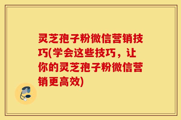 灵芝孢子粉微信营销技巧(学会这些技巧,让你的灵芝孢子粉微信营销更高效)-第1张图片-灵芝之家 灵芝孢子粉微信营销技巧(学会这些技巧,让你的灵芝孢子粉微信营销更高效)-第1张图片-灵芝之家