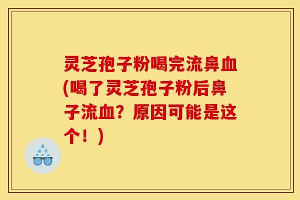 灵芝孢子粉喝完流鼻血(喝了灵芝孢子粉后鼻子流血?原因可能是这个!)-第1张图片-灵芝之家 灵芝孢子粉喝完流鼻血(喝了灵芝孢子粉后鼻子流血?原因可能是这个!)-第1张图片-灵芝之家