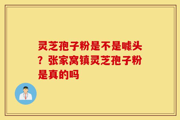 灵芝孢子粉是不是噱头?张家窝镇灵芝孢子粉是真的吗-第1张图片-灵芝之家 灵芝孢子粉是不是噱头?张家窝镇灵芝孢子粉是真的吗-第1张图片-灵芝之家
