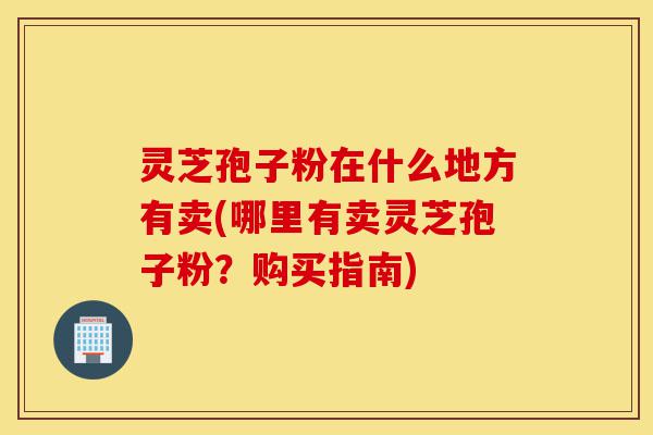 灵芝孢子粉在什么地方有卖(哪里有卖灵芝孢子粉?购买指南)-第1张图片-灵芝之家 灵芝孢子粉在什么地方有卖(哪里有卖灵芝孢子粉?购买指南)-第1张图片-灵芝之家