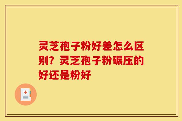 灵芝孢子粉好差怎么区别?灵芝孢子粉碾压的好还是粉好-第1张图片-灵芝之家 灵芝孢子粉好差怎么区别?灵芝孢子粉碾压的好还是粉好-第1张图片-灵芝之家