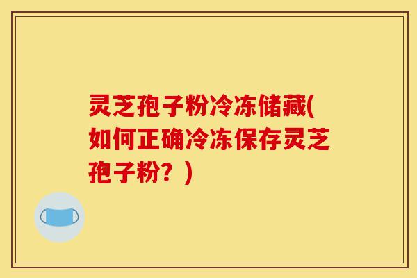 灵芝孢子粉冷冻储藏(如何正确冷冻保存灵芝孢子粉?)-第1张图片-灵芝之家 灵芝孢子粉冷冻储藏(如何正确冷冻保存灵芝孢子粉?)-第1张图片-灵芝之家