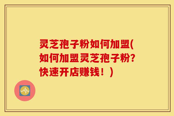 灵芝孢子粉如何加盟(如何加盟灵芝孢子粉?快速开店赚钱!)-第1张图片-灵芝之家 灵芝孢子粉如何加盟(如何加盟灵芝孢子粉?快速开店赚钱!)-第1张图片-灵芝之家